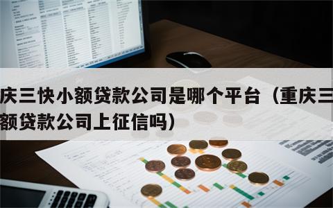 重庆三快小额贷款公司是哪个平台（重庆三快小额贷款公司上征信吗）