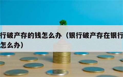 银行破产存的钱怎么办（银行破产存在银行的钱怎么办）