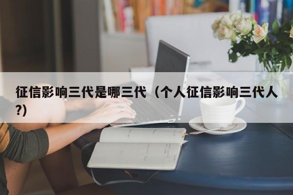 征信影响三代是哪三代（个人征信影响三代人?）