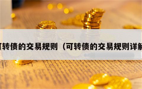 可转债的交易规则（可转债的交易规则详解）