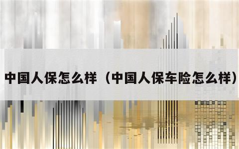 中国人保怎么样（中国人保车险怎么样）