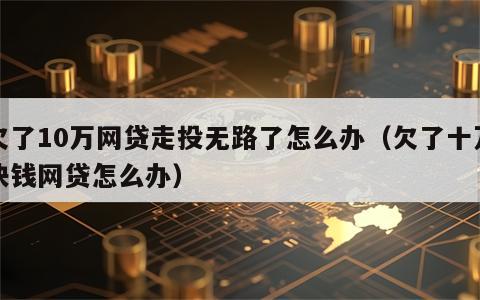 欠了10万网贷走投无路了怎么办（欠了十万块钱网贷怎么办）