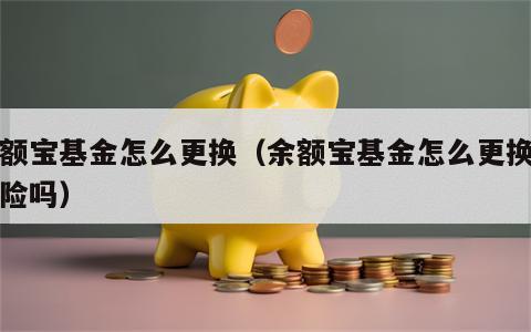 余额宝基金怎么更换（余额宝基金怎么更换有风险吗）