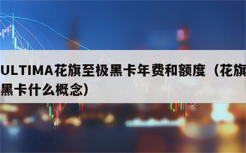 ULTIMA花旗至极黑卡年费和额度（花旗黑卡什么概念）