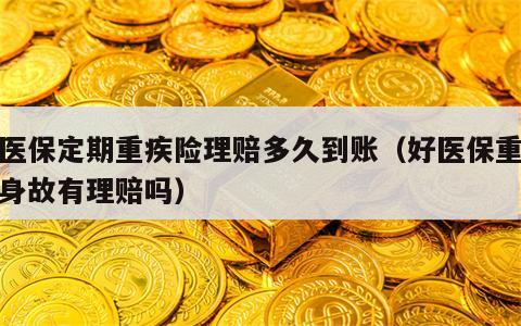 好医保定期重疾险理赔多久到账（好医保重疾险身故有理赔吗）