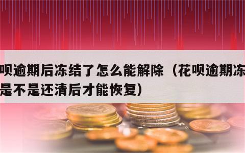 花呗逾期后冻结了怎么能解除（花呗逾期冻结后是不是还清后才能恢复）