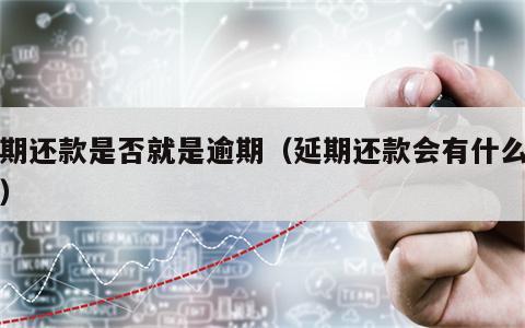 延期还款是否就是逾期（延期还款会有什么后果）