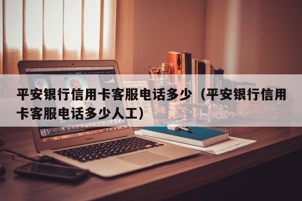 平安银行信用卡客服电话多少（平安银行信用卡客服电话多少人工）
