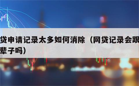 网贷申请记录太多如何消除（网贷记录会跟随一辈子吗）