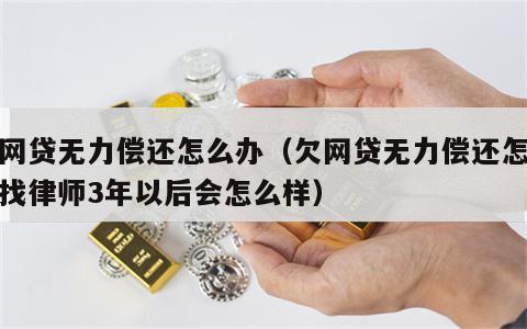 欠网贷无力偿还怎么办（欠网贷无力偿还怎么办找律师3年以后会怎么样）