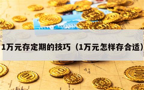1万元存定期的技巧（1万元怎样存合适）