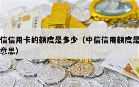 中信信用卡的额度是多少（中信信用额度是什么意思）