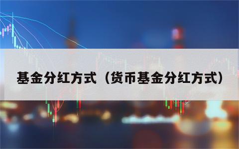 基金分红方式（货币基金分红方式）