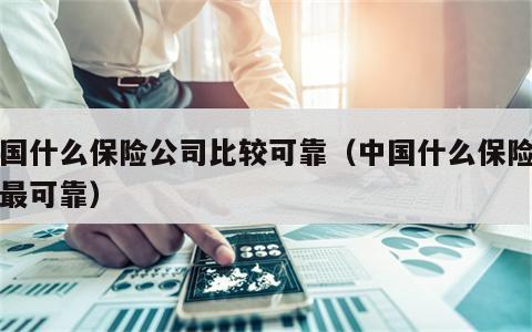 中国什么保险公司比较可靠（中国什么保险公司最可靠）