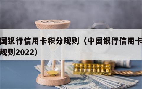 中国银行信用卡积分规则（中国银行信用卡积分规则2022）
