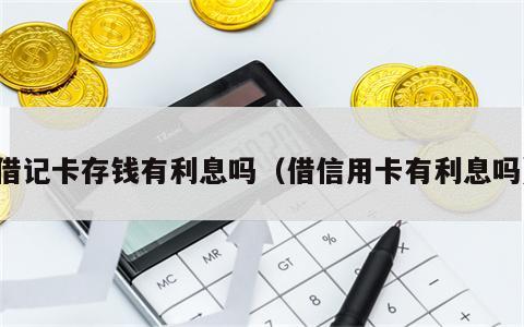 借记卡存钱有利息吗（借信用卡有利息吗）