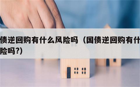 国债逆回购有什么风险吗（国债逆回购有什么风险吗?）