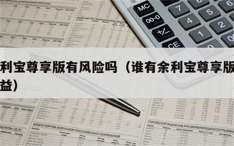 余利宝尊享版有风险吗（谁有余利宝尊享版的收益）