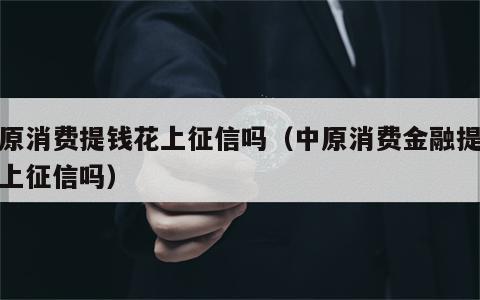 中原消费提钱花上征信吗（中原消费金融提钱花上征信吗）