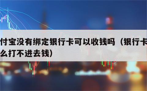 支付宝没有绑定银行卡可以收钱吗（银行卡为什么打不进去钱）