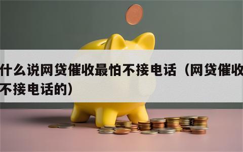 为什么说网贷催收最怕不接电话（网贷催收最怕不接电话的）