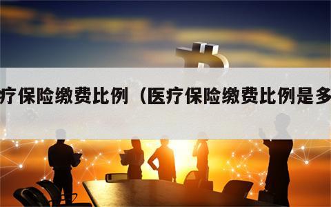 医疗保险缴费比例（医疗保险缴费比例是多少）