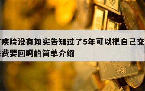重疾险没有如实告知过了5年可以把自己交的保费要回吗的简单介绍