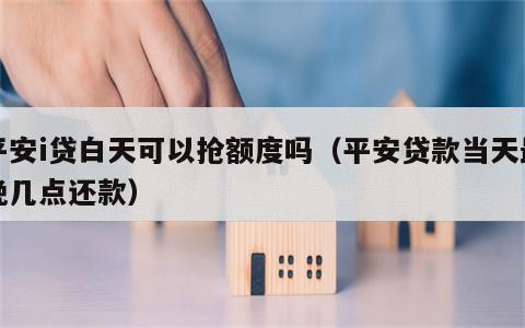 平安i贷白天可以抢额度吗（平安贷款当天最晚几点还款）