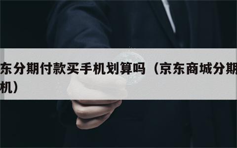 京东分期付款买手机划算吗（京东商城分期买手机）