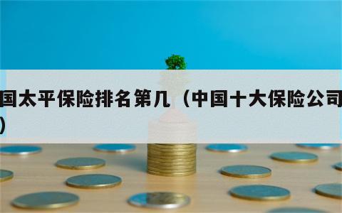 中国太平保险排名第几（中国十大保险公司排名）