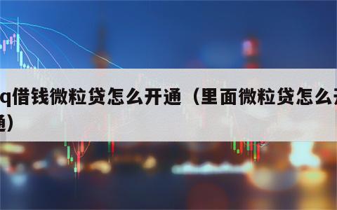 qq借钱微粒贷怎么开通（里面微粒贷怎么开通）