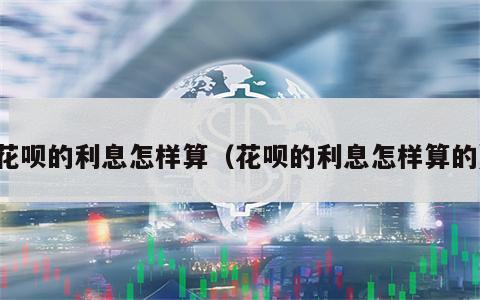 花呗的利息怎样算（花呗的利息怎样算的）