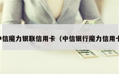 中信魔力银联信用卡（中信银行魔力信用卡）