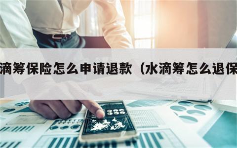 水滴筹保险怎么申请退款（水滴筹怎么退保单）