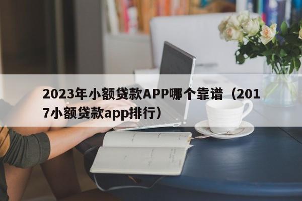 2023年小额贷款APP哪个靠谱（2017小额贷款app排行）