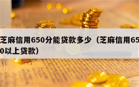 芝麻信用650分能贷款多少（芝麻信用650以上贷款）