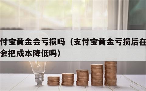 支付宝黄金会亏损吗（支付宝黄金亏损后在买入会把成本降低吗）