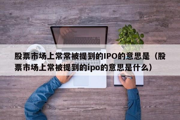 股票市场上常常被提到的IPO的意思是（股票市场上常被提到的ipo的意思是什么）