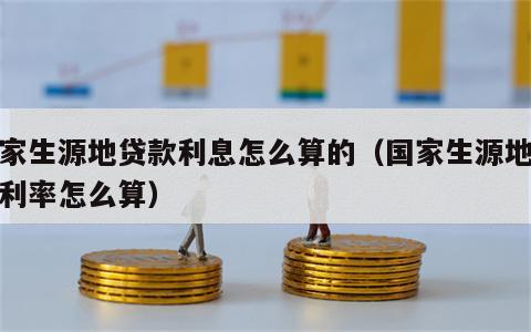 国家生源地贷款利息怎么算的（国家生源地贷款利率怎么算）