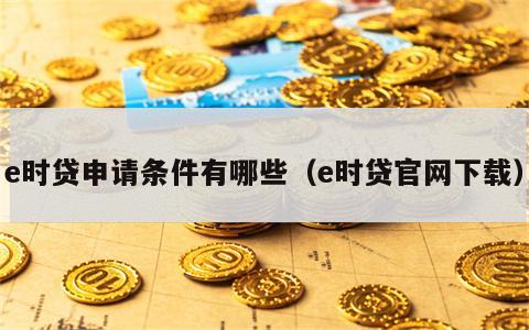 e时贷申请条件有哪些（e时贷官网下载）