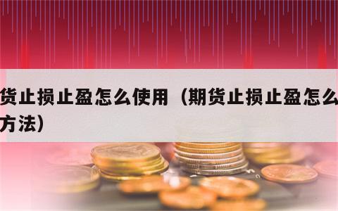 期货止损止盈怎么使用（期货止损止盈怎么使用方法）