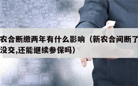 新农合断缴两年有什么影响（新农合间断了两年没交,还能继续参保吗）