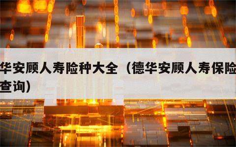 德华安顾人寿险种大全（德华安顾人寿保险保单查询）