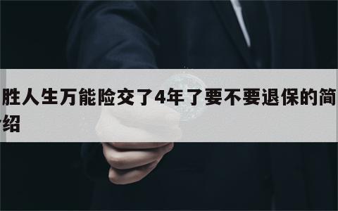 智胜人生万能险交了4年了要不要退保的简单介绍