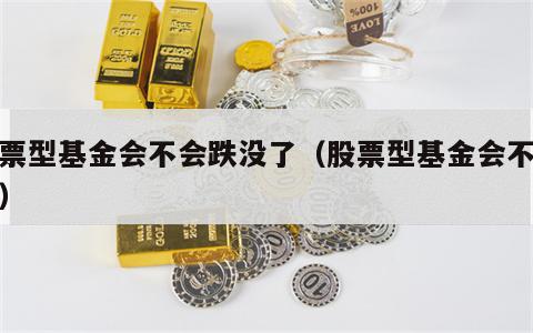 股票型基金会不会跌没了（股票型基金会不会亏）