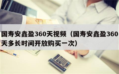 国寿安鑫盈360天视频（国寿安鑫盈360天多长时间开放购买一次）