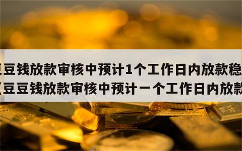 豆豆钱放款审核中预计1个工作日内放款稳吗（豆豆钱放款审核中预计一个工作日内放款）