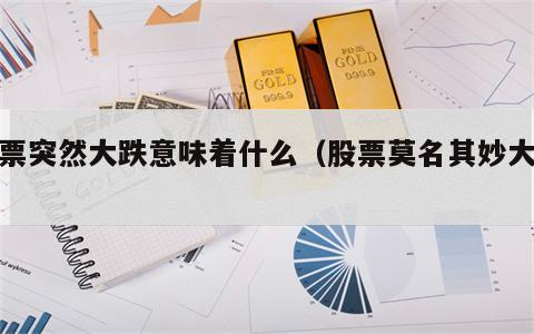 股票突然大跌意味着什么（股票莫名其妙大跌）
