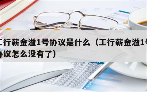 工行薪金溢1号协议是什么（工行薪金溢1号协议怎么没有了）