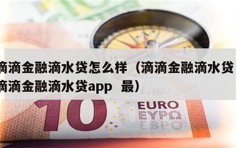 滴滴金融滴水贷怎么样（滴滴金融滴水贷  滴滴金融滴水贷app  最）
